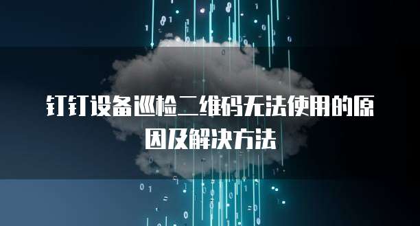 钉钉设备巡检二维码无法使用的原因及解决方法
