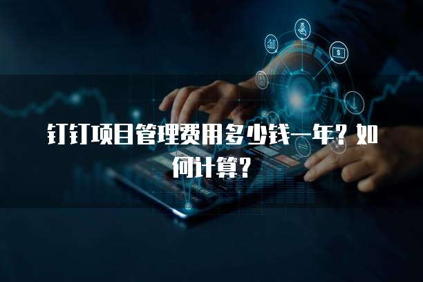 钉钉项目管理费用多少钱一年?如何计算?