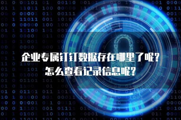 企业专属钉钉数据存在哪里了呢?怎么查看记录信息呢?