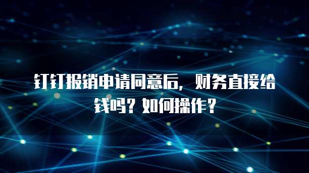 钉钉报销申请同意后,财务直接给钱吗?如何操作?