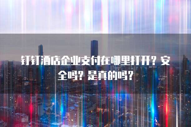 钉钉酒店企业支付在哪里打开？安全吗？是真的吗？