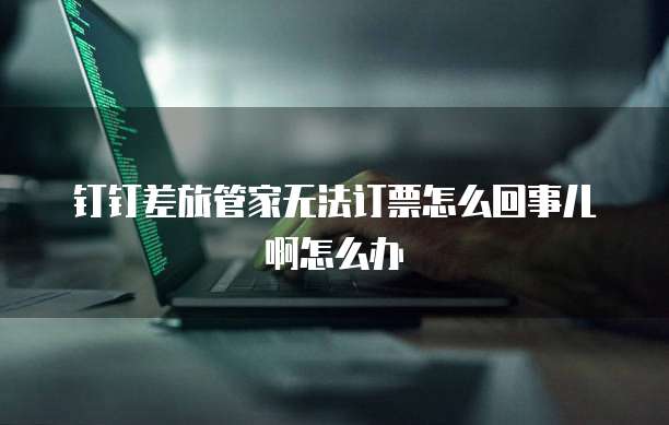 钉钉差旅管家无法订票怎么回事儿啊怎么办