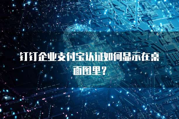 钉钉企业支付宝认证如何显示在桌面图里？