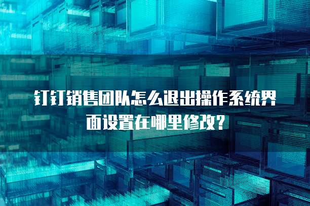 钉钉销售团队怎么退出操作系统界面设置在哪里修改?