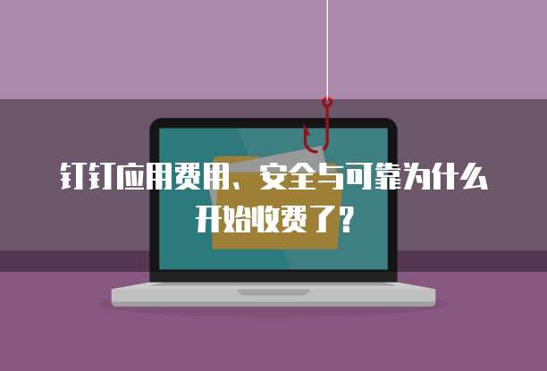 钉钉应用费用、安全与可靠为什么开始收费了？