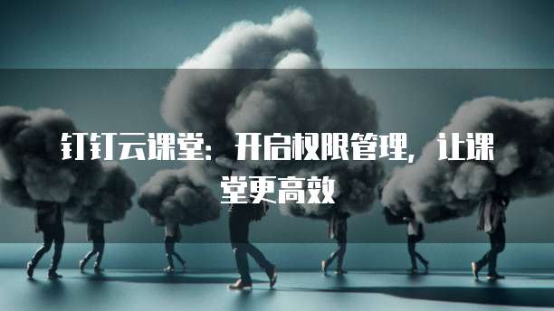 钉钉云课堂:开启权限管理,让课堂更高效