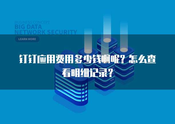 钉钉应用费用多少钱啊呢?怎么查看明细记录?
