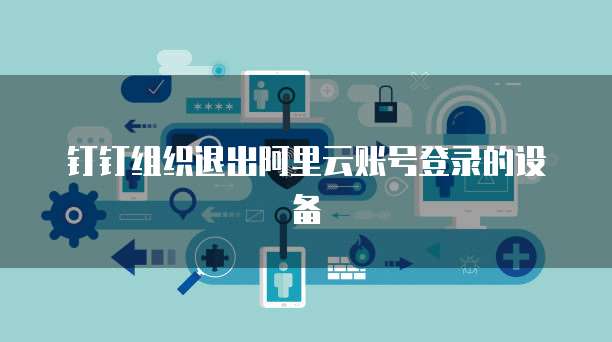 钉钉组织退出阿里云账号登录的设备