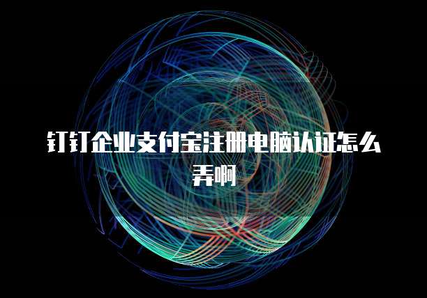 钉钉企业支付宝注册电脑认证怎么弄啊