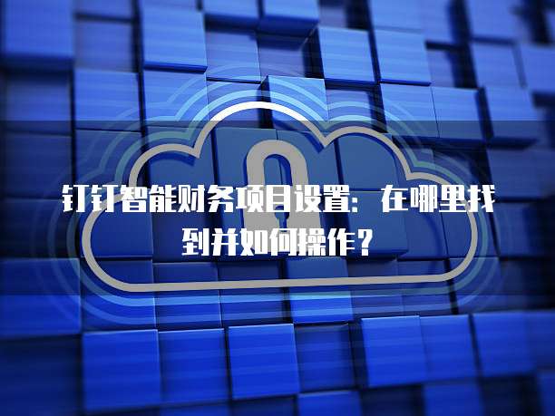 钉钉智能财务项目设置:在哪里找到并如何操作?