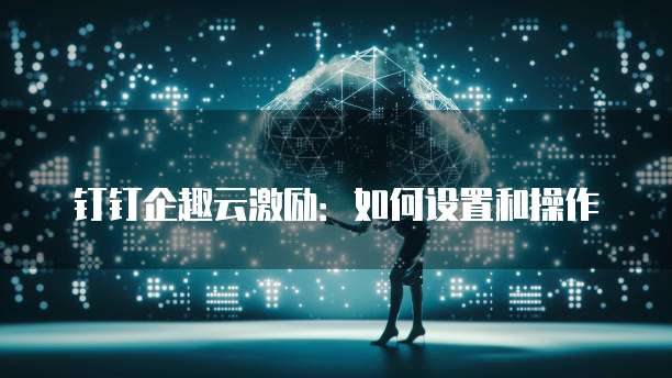钉钉企趣云激励:如何设置和操作