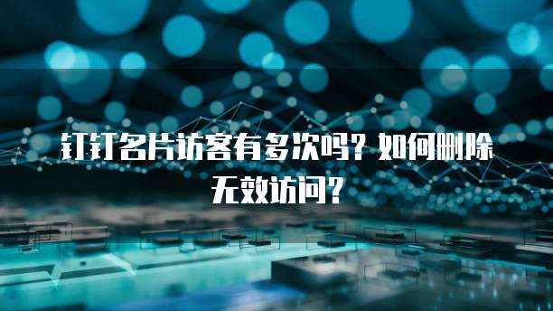 钉钉名片访客有多次吗?如何删除无效访问?