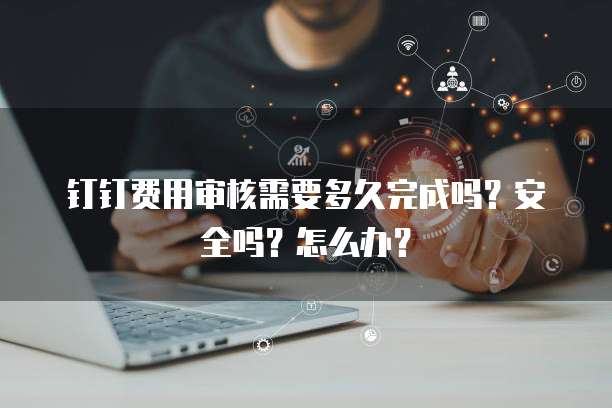 钉钉费用审核需要多久完成吗?安全吗?怎么办?