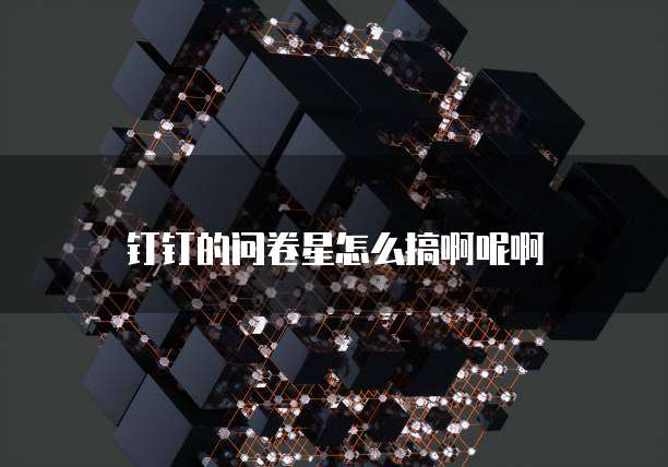 钉钉的问卷星怎么搞啊呢啊