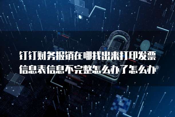 钉钉财务报销在哪找出来打印发票信息表信息不完整怎么办了怎么办