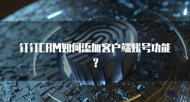 钉钉CRM如何添加客户端账号功能?