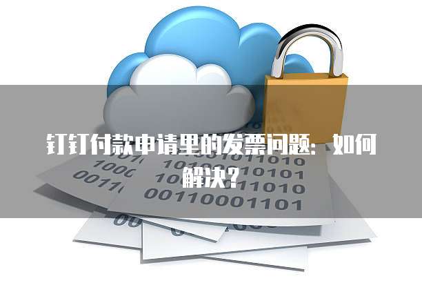 钉钉付款申请里的发票问题:如何解决?