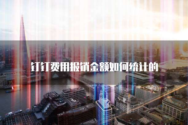 钉钉费用报销金额如何统计的