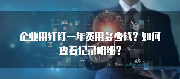 企业用钉钉一年费用多少钱？如何查看记录明细？