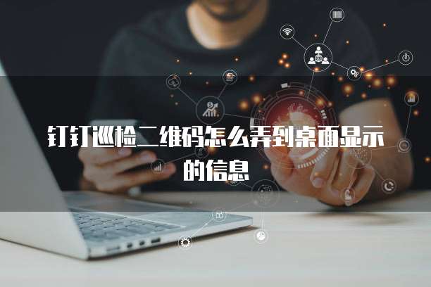 钉钉巡检二维码怎么弄到桌面显示的信息