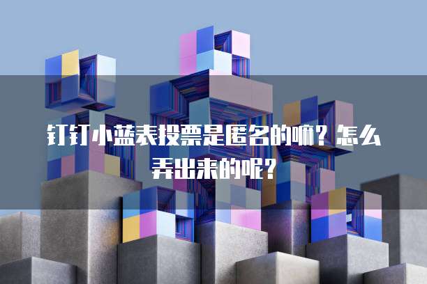 钉钉小蓝表投票是匿名的嘛?怎么弄出来的呢?