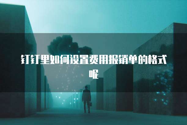 钉钉里如何设置费用报销单的格式呢