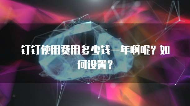 钉钉使用费用多少钱一年啊呢?如何设置?