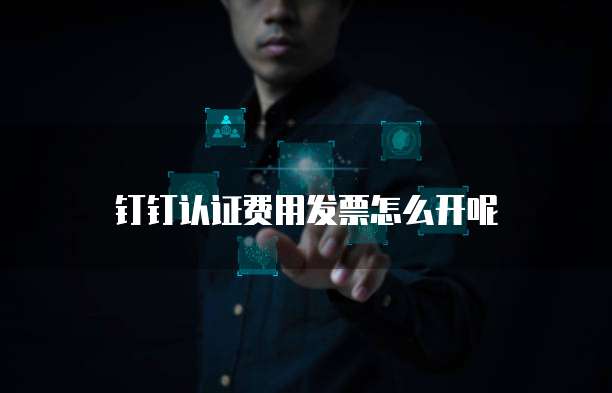钉钉认证费用发票怎么开呢