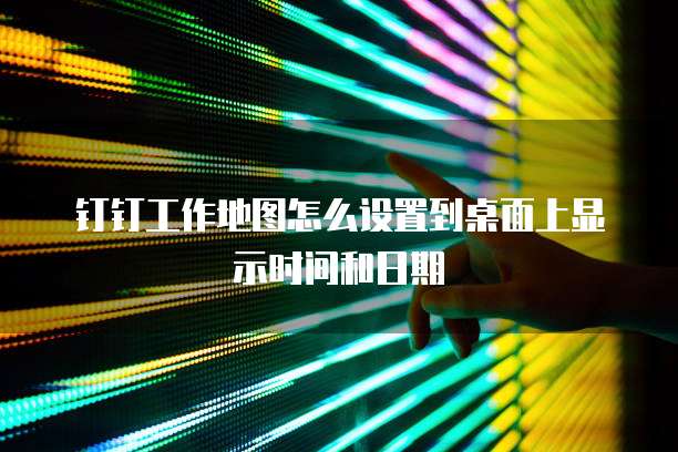 钉钉工作地图怎么设置到桌面上显示时间和日期