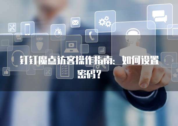 钉钉魔点访客操作指南:如何设置密码?