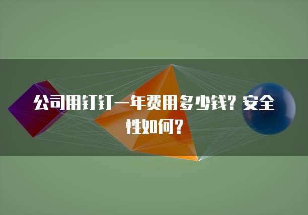 公司用钉钉一年费用多少钱?安全性如何?