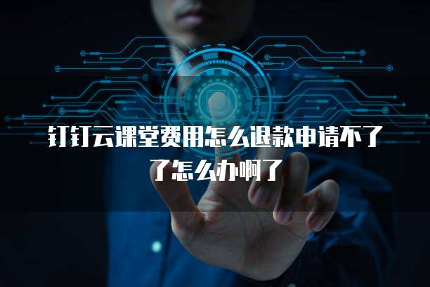 钉钉云课堂费用怎么退款申请不了了怎么办啊了
