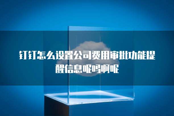 钉钉怎么设置公司费用审批功能提醒信息呢吗啊呢