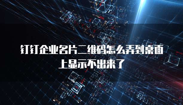 钉钉企业名片二维码怎么弄到桌面上显示不出来了