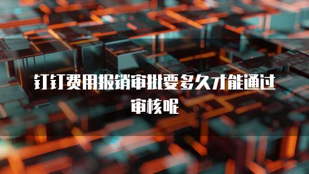 钉钉费用报销审批要多久才能通过审核呢