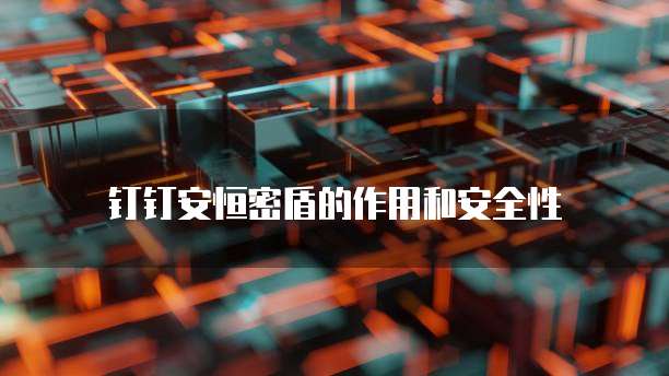 钉钉安恒密盾的作用和安全性