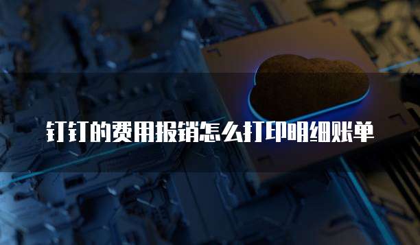钉钉的费用报销怎么打印明细账单