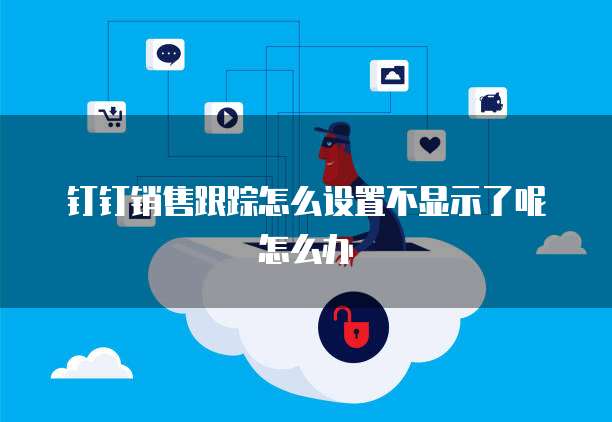 钉钉销售跟踪怎么设置不显示了呢怎么办