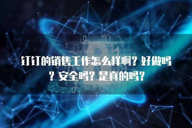 钉钉的销售工作怎么样啊?好做吗?安全吗?是真的吗?