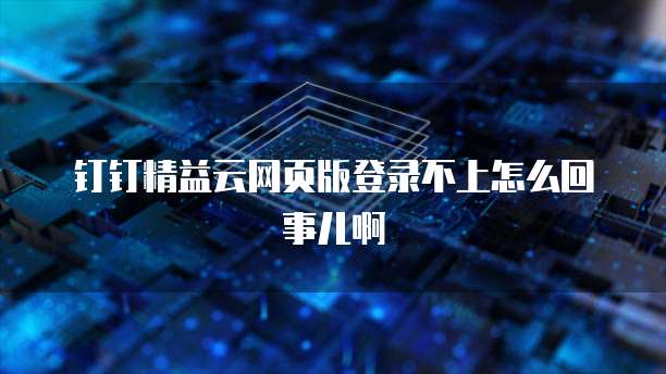 钉钉精益云网页版登录不上怎么回事儿啊