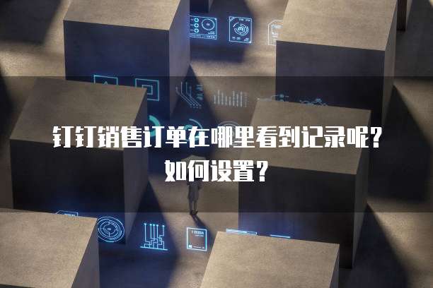 钉钉销售订单在哪里看到记录呢?如何设置?