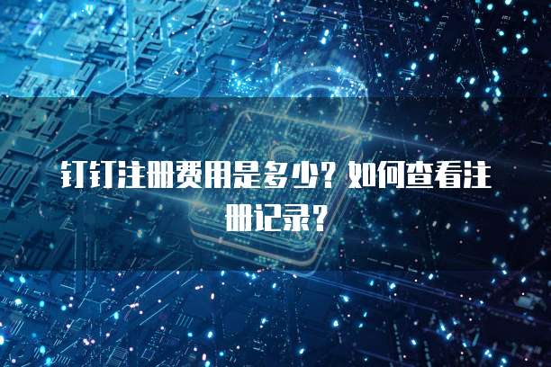 钉钉注册费用是多少?如何查看注册记录?
