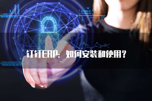 钉钉ERP：如何安装和使用？