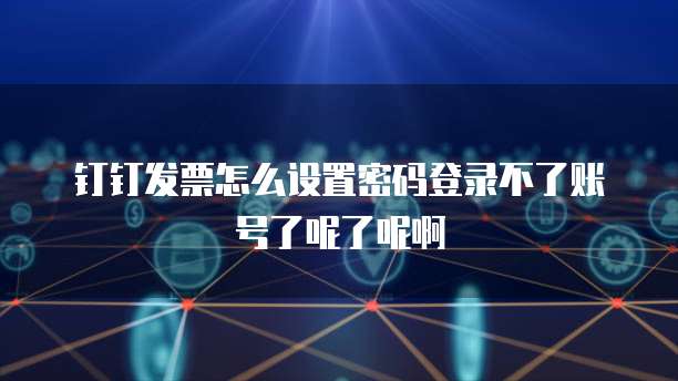 钉钉发票怎么设置密码登录不了账号了呢了呢啊