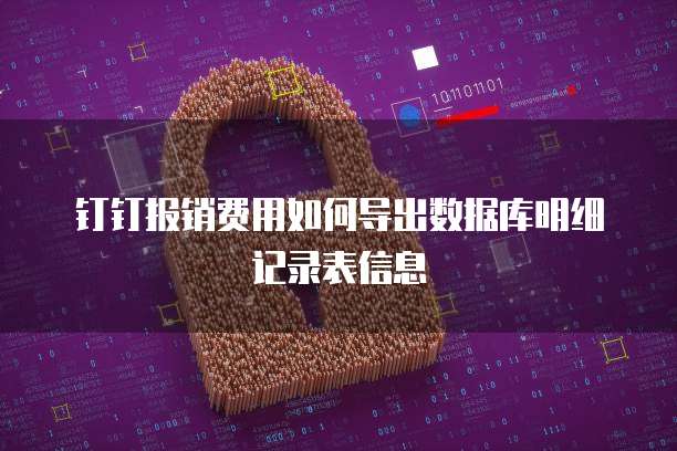 钉钉报销费用如何导出数据库明细记录表信息