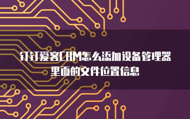 钉钉爱客CRM怎么添加设备管理器里面的文件位置信息