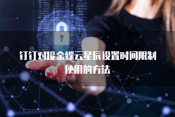 钉钉对接金蝶云星辰设置时间限制使用的方法