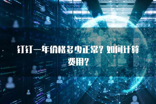 钉钉一年价格多少正常？如何计算费用？