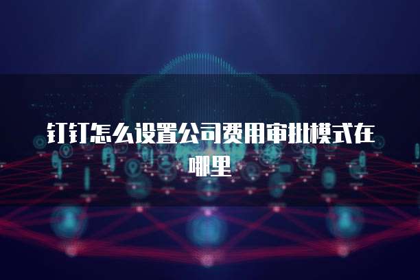 钉钉怎么设置公司费用审批模式在哪里