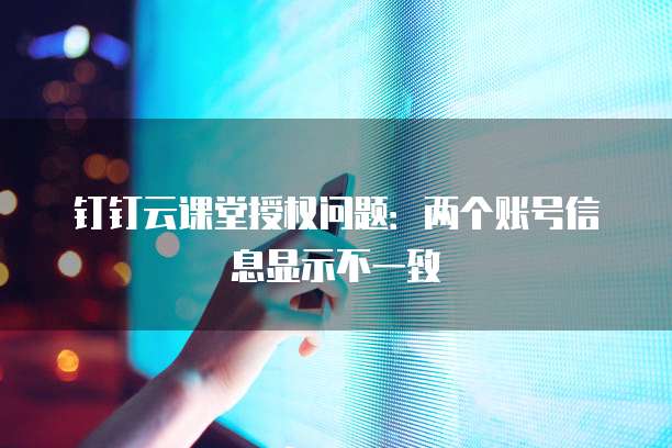 钉钉云课堂授权问题:两个账号信息显示不一致